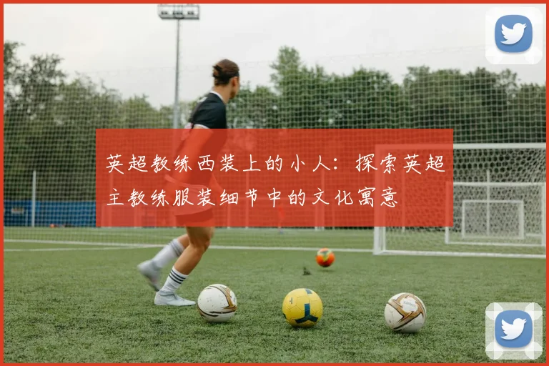 英超教练西装上的小人：探索英超主教练服装细节中的文化寓意