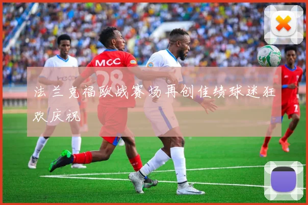 法兰克福欧战赛场再创佳绩球迷狂欢庆祝