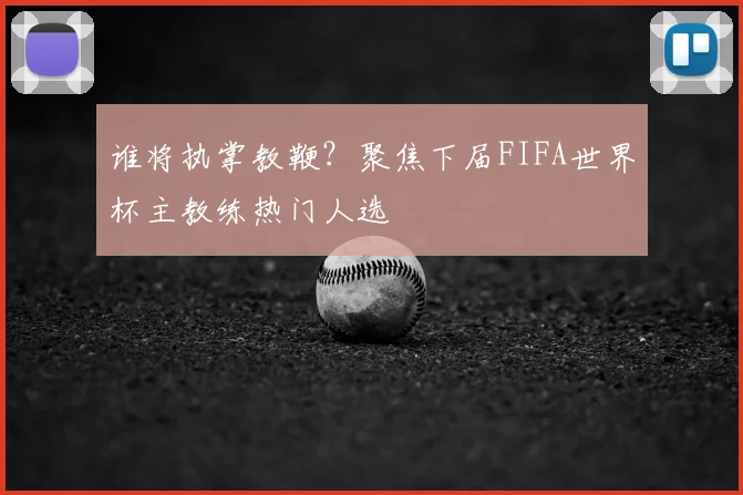 谁将执掌教鞭？聚焦下届FIFA世界杯主教练热门人选