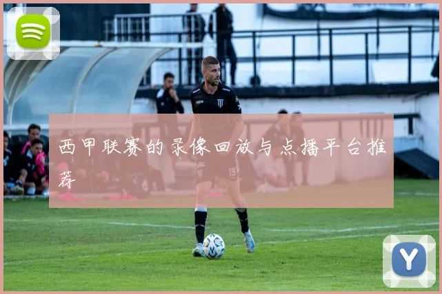 西甲联赛的录像回放与点播平台推荐