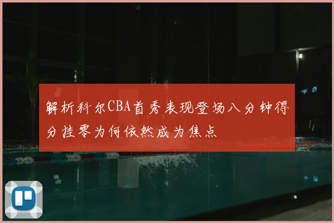 解析科尔CBA首秀表现登场八分钟得分挂零为何依然成为焦点